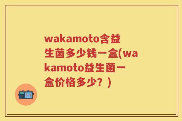 wakamoto含益生菌多少钱一盒(wakamoto益生菌一盒价格多少?) wakamoto含益生菌多少钱一盒(wakamoto益生菌一盒价格多少?)
