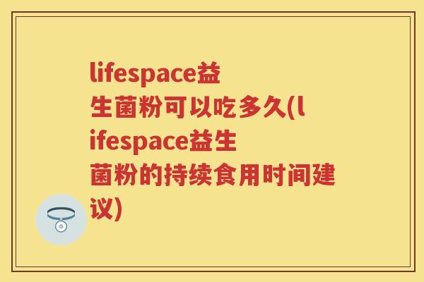 lifespace益生菌粉可以吃多久(lifespace益生菌粉的持续食用时间建议)