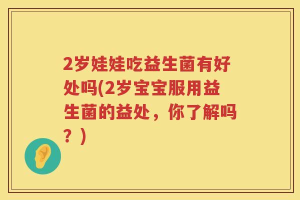 2岁娃娃吃益生菌有好处吗(2岁宝宝服用益生菌的益处,你了解吗?) 2岁娃娃吃益生菌有好处吗(2岁宝宝服用益生菌的益处,你了解吗?)