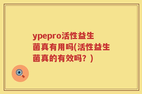 ypepro活性益生菌真有用吗(活性益生菌真的有效吗?) ypepro活性益生菌真有用吗(活性益生菌真的有效吗?)