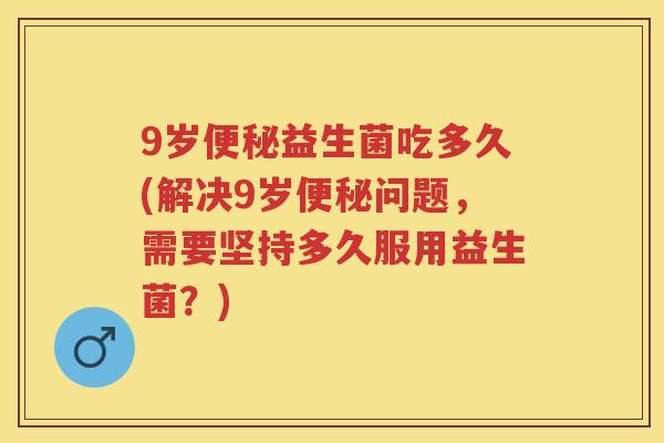 9岁益生菌吃多久(解决9岁问题，需要坚持多久服用益生菌？)