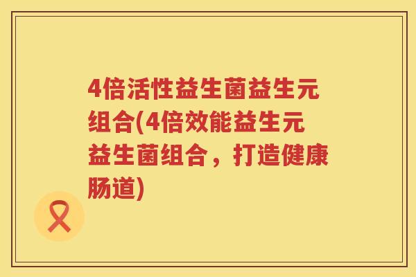 4倍活性益生菌益生元组合(4倍效能益生元益生菌组合,打造健康肠道) 4倍活性益生菌益生元组合(4倍效能益生元益生菌组合,打造健康肠道)
