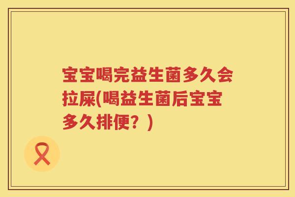 宝宝喝完益生菌多久会拉屎(喝益生菌后宝宝多久排便？)