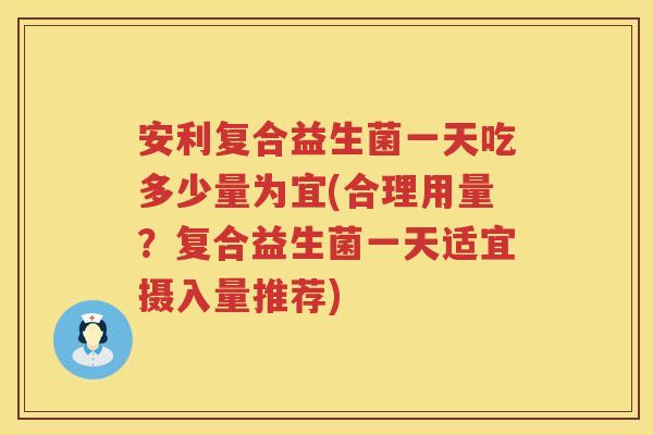 安利复合益生菌一天吃多少量为宜(合理用量？复合益生菌一天适宜摄入量推荐)
