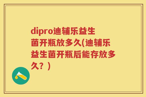 dipro迪辅乐益生菌开瓶放多久(迪辅乐益生菌开瓶后能存放多久?) dipro迪辅乐益生菌开瓶放多久(迪辅乐益生菌开瓶后能存放多久?)