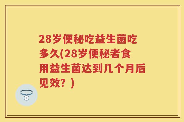 28岁吃益生菌吃多久(28岁者食用益生菌达到几个月后见效?) 28岁吃益生菌吃多久(28岁者食用益生菌达到几个月后见效?)