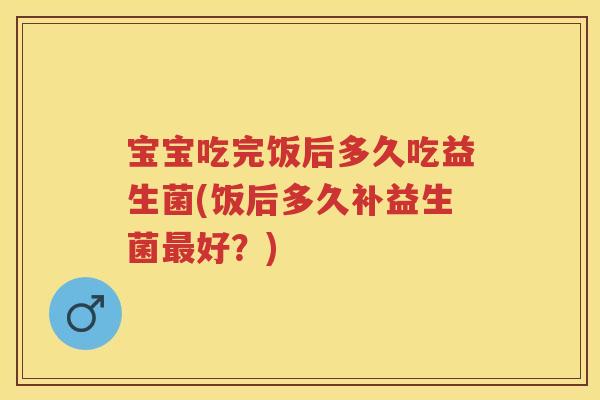 宝宝吃完饭后多久吃益生菌(饭后多久补益生菌好?) 宝宝吃完饭后多久吃益生菌(饭后多久补益生菌好?)