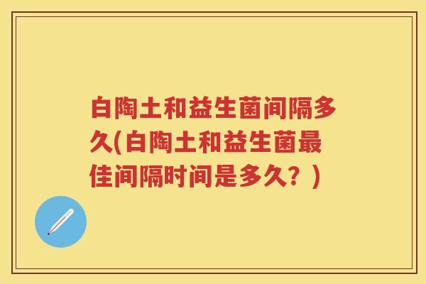 白陶土和益生菌间隔多久(白陶土和益生菌佳间隔时间是多久?) 白陶土和益生菌间隔多久(白陶土和益生菌佳间隔时间是多久?)