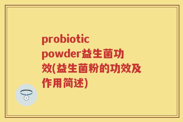 probiotic powder益生菌功效(益生菌粉的功效及作用简述)