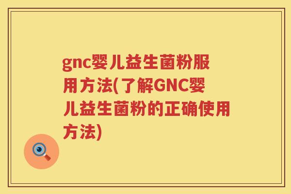 gnc婴儿益生菌粉服用方法(了解GNC婴儿益生菌粉的正确使用方法)