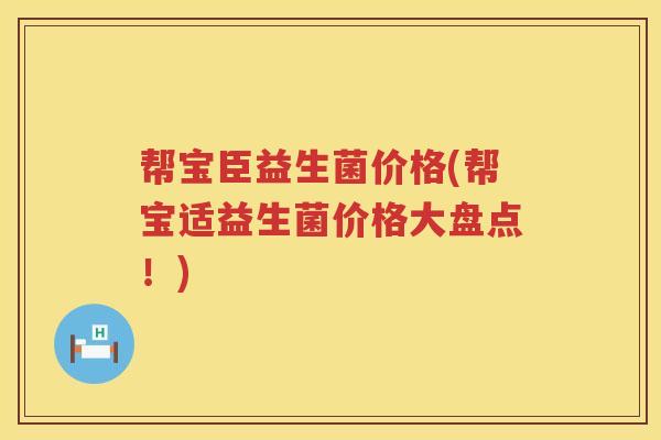 帮宝臣益生菌价格(帮宝适益生菌价格大盘点!) 帮宝臣益生菌价格(帮宝适益生菌价格大盘点!)
