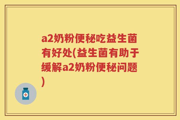 a2奶粉吃益生菌有好处(益生菌有助于缓解a2奶粉问题) a2奶粉吃益生菌有好处(益生菌有助于缓解a2奶粉问题)