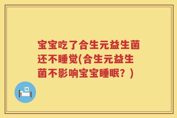 宝宝吃了合生元益生菌还不睡觉(合生元益生菌不影响宝宝?) 宝宝吃了合生元益生菌还不睡觉(合生元益生菌不影响宝宝?)