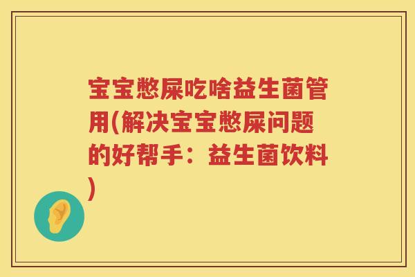 宝宝憋屎吃啥益生菌管用(解决宝宝憋屎问题的好帮手：益生菌饮料)