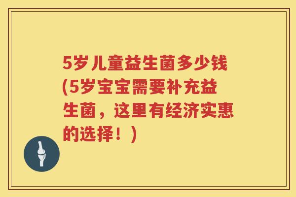 5岁儿童益生菌多少钱(5岁宝宝需要补充益生菌，这里有经济实惠的选择！)