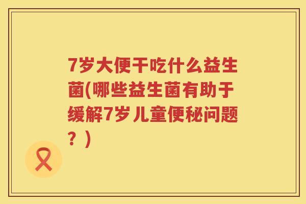 7岁大便干吃什么益生菌(哪些益生菌有助于缓解7岁儿童问题？)