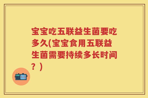 宝宝吃五联益生菌要吃多久(宝宝食用五联益生菌需要持续多长时间？)