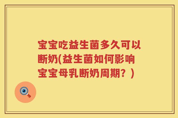 宝宝吃益生菌多久可以断奶(益生菌如何影响宝宝母乳断奶周期？)