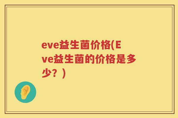 eve益生菌价格(Eve益生菌的价格是多少?) eve益生菌价格(Eve益生菌的价格是多少?)