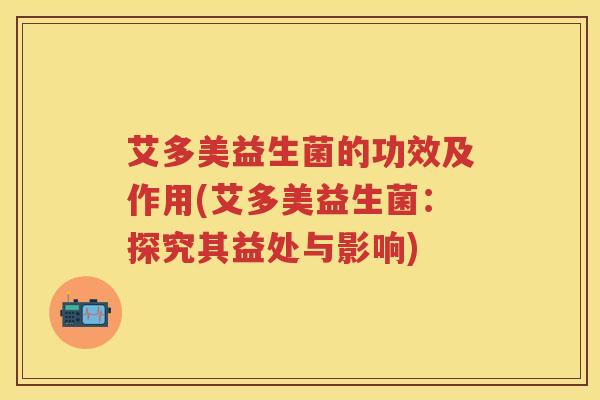 艾多美益生菌的功效及作用(艾多美益生菌：探究其益处与影响)