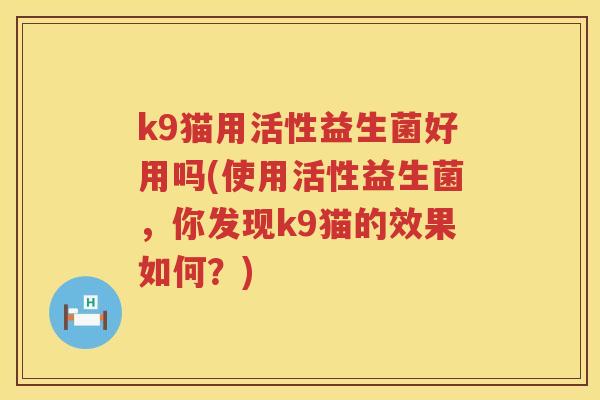 k9猫用活性益生菌好用吗(使用活性益生菌,你发现k9猫的效果如何?) k9猫用活性益生菌好用吗(使用活性益生菌,你发现k9猫的效果如何?)