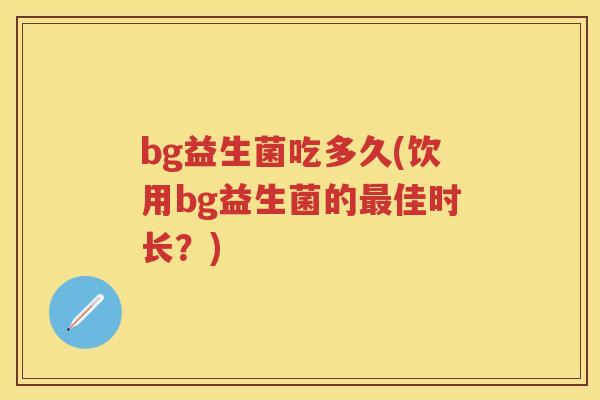 bg益生菌吃多久(饮用bg益生菌的佳时长?) bg益生菌吃多久(饮用bg益生菌的佳时长?)