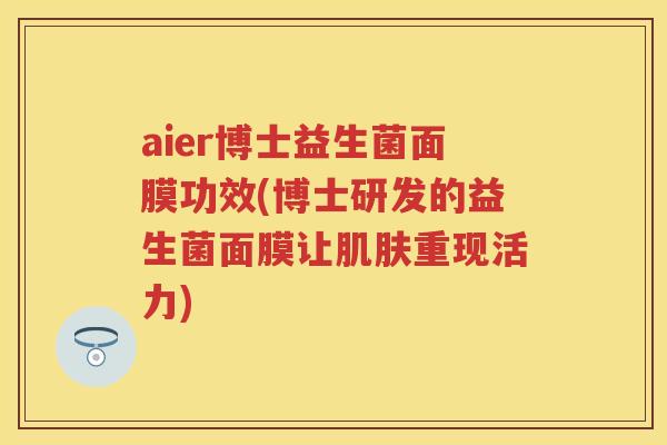 aier博士益生菌面膜功效(博士研发的益生菌面膜让重现活力) aier博士益生菌面膜功效(博士研发的益生菌面膜让重现活力)