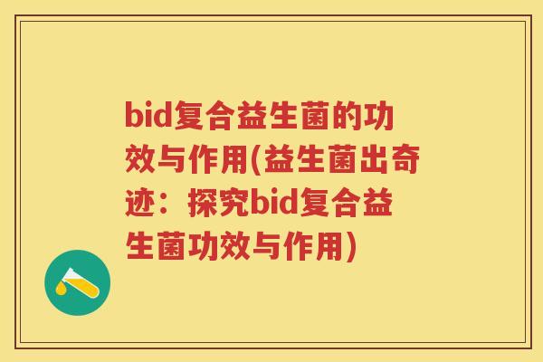 bid复合益生菌的功效与作用(益生菌出奇迹：探究bid复合益生菌功效与作用)