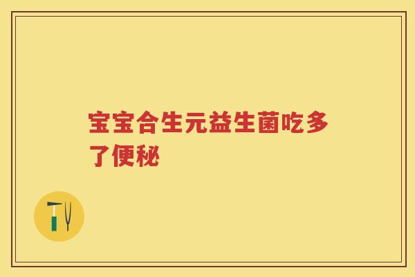 宝宝合生元益生菌吃多了 宝宝合生元益生菌吃多了