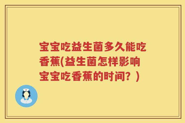 宝宝吃益生菌多久能吃香蕉(益生菌怎样影响宝宝吃香蕉的时间？)