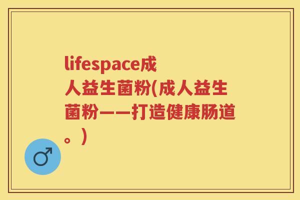 lifespace成人益生菌粉(成人益生菌粉——打造健康肠道。) lifespace成人益生菌粉(成人益生菌粉——打造健康肠道。)