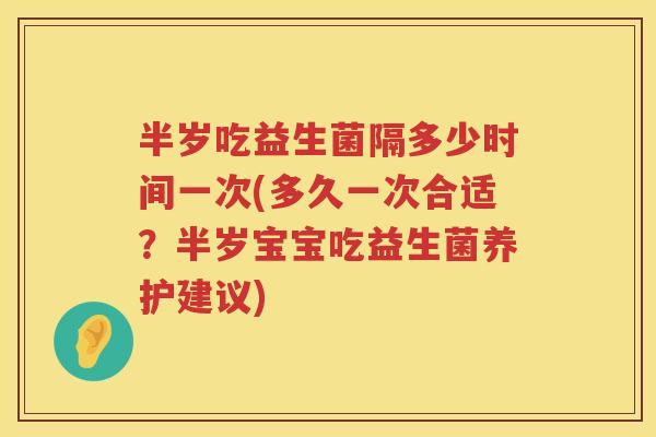 半岁吃益生菌隔多少时间一次(多久一次合适?半岁宝宝吃益生菌养护建议) 半岁吃益生菌隔多少时间一次(多久一次合适?半岁宝宝吃益生菌养护建议)