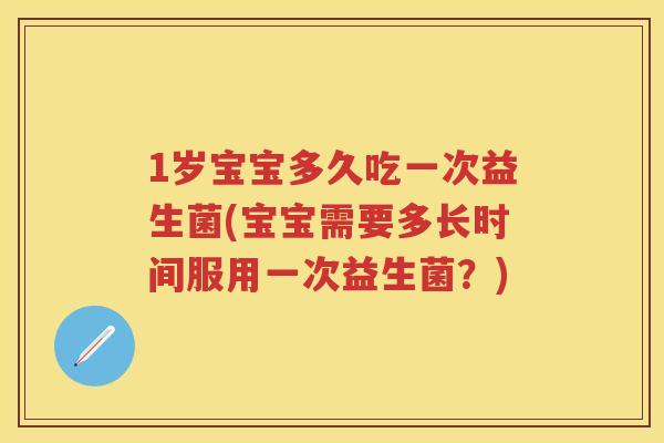 1岁宝宝多久吃一次益生菌(宝宝需要多长时间服用一次益生菌?) 1岁宝宝多久吃一次益生菌(宝宝需要多长时间服用一次益生菌?)