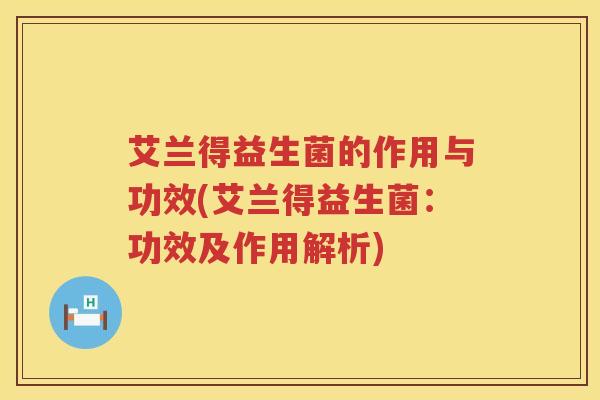 艾兰得益生菌的作用与功效(艾兰得益生菌:功效及作用解析) 艾兰得益生菌的作用与功效(艾兰得益生菌:功效及作用解析)