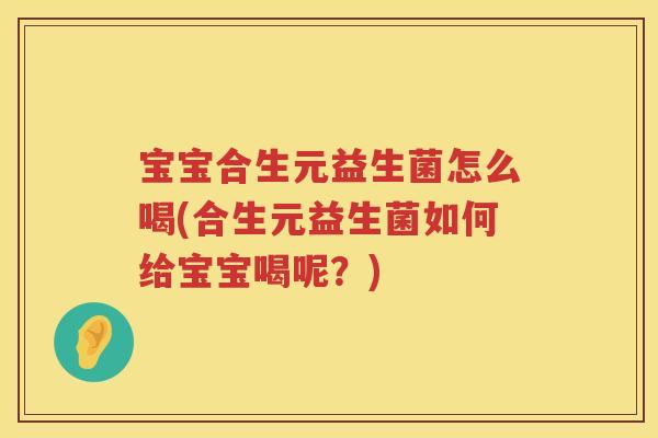 宝宝合生元益生菌怎么喝(合生元益生菌如何给宝宝喝呢?) 宝宝合生元益生菌怎么喝(合生元益生菌如何给宝宝喝呢?)