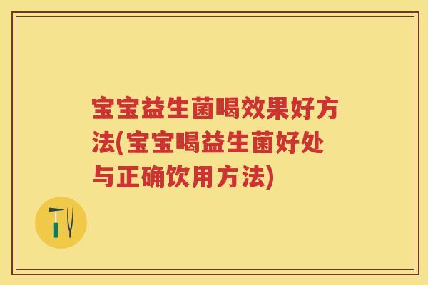宝宝益生菌喝效果好方法(宝宝喝益生菌好处与正确饮用方法) 宝宝益生菌喝效果好方法(宝宝喝益生菌好处与正确饮用方法)