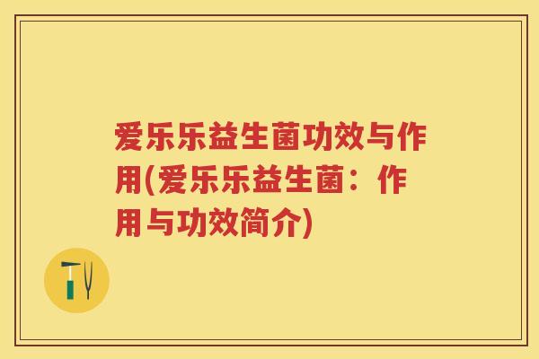 爱乐乐益生菌功效与作用(爱乐乐益生菌:作用与功效简介) 爱乐乐益生菌功效与作用(爱乐乐益生菌:作用与功效简介)