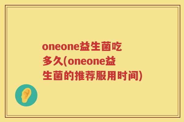 oneone益生菌吃多久(oneone益生菌的推荐服用时间) oneone益生菌吃多久(oneone益生菌的推荐服用时间)