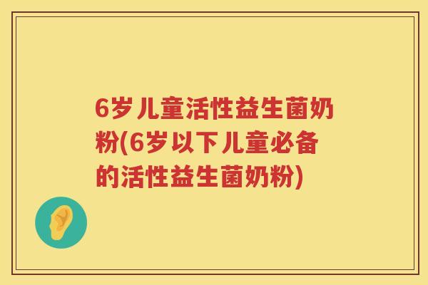 6岁儿童活性益生菌奶粉(6岁以下儿童必备的活性益生菌奶粉) 6岁儿童活性益生菌奶粉(6岁以下儿童必备的活性益生菌奶粉)