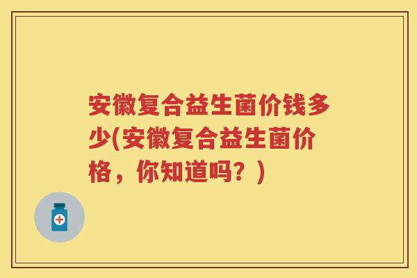 安徽复合益生菌价钱多少(安徽复合益生菌价格,你知道吗?) 安徽复合益生菌价钱多少(安徽复合益生菌价格,你知道吗?)