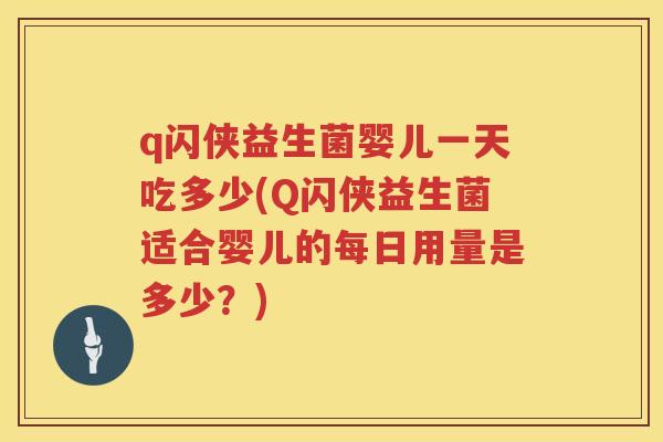 q闪侠益生菌婴儿一天吃多少(Q闪侠益生菌适合婴儿的每日用量是多少?) q闪侠益生菌婴儿一天吃多少(Q闪侠益生菌适合婴儿的每日用量是多少?)