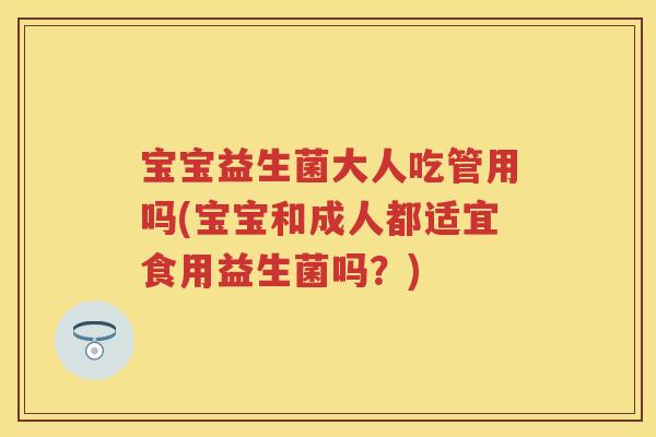 宝宝益生菌大人吃管用吗(宝宝和成人都适宜食用益生菌吗?) 宝宝益生菌大人吃管用吗(宝宝和成人都适宜食用益生菌吗?)