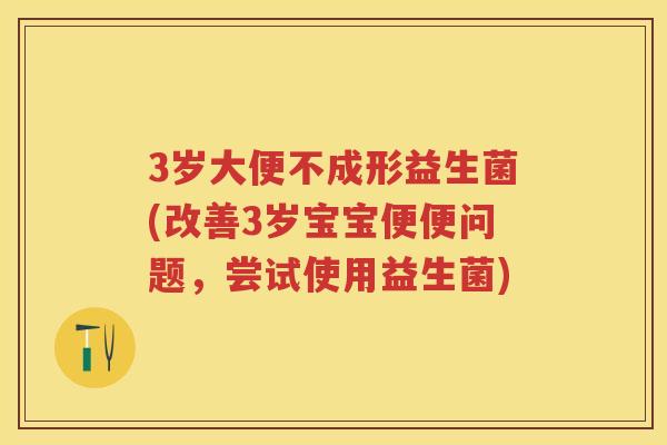 3岁大便不成形益生菌(改善3岁宝宝便便问题,尝试使用益生菌) 3岁大便不成形益生菌(改善3岁宝宝便便问题,尝试使用益生菌)