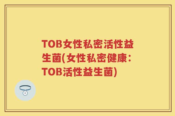 TOB女性私密活性益生菌(女性私密健康:TOB活性益生菌) TOB女性私密活性益生菌(女性私密健康:TOB活性益生菌)