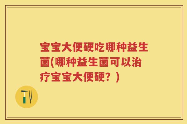 宝宝大便硬吃哪种益生菌(哪种益生菌可以宝宝大便硬？)