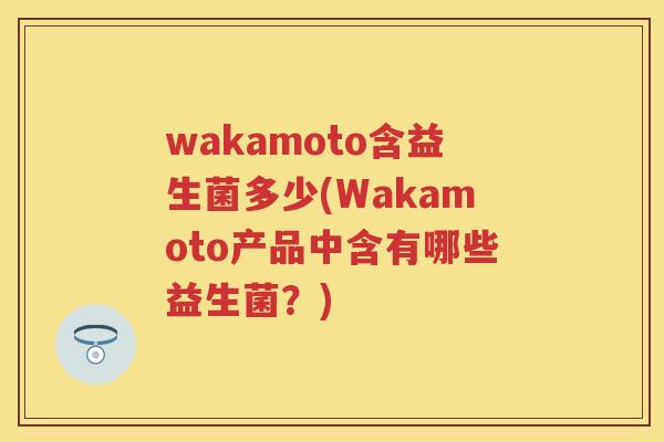wakamoto含益生菌多少(Wakamoto产品中含有哪些益生菌?) wakamoto含益生菌多少(Wakamoto产品中含有哪些益生菌?)