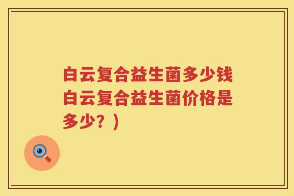 白云复合益生菌多少钱白云复合益生菌价格是多少?) 白云复合益生菌多少钱白云复合益生菌价格是多少?)