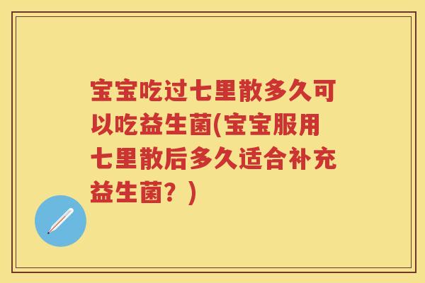 宝宝吃过七里散多久可以吃益生菌(宝宝服用七里散后多久适合补充益生菌?) 宝宝吃过七里散多久可以吃益生菌(宝宝服用七里散后多久适合补充益生菌?)