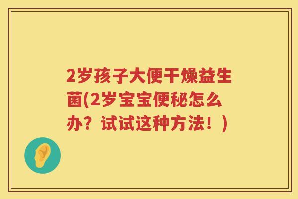 2岁孩子大便干燥益生菌(2岁宝宝怎么办?试试这种方法!) 2岁孩子大便干燥益生菌(2岁宝宝怎么办?试试这种方法!)