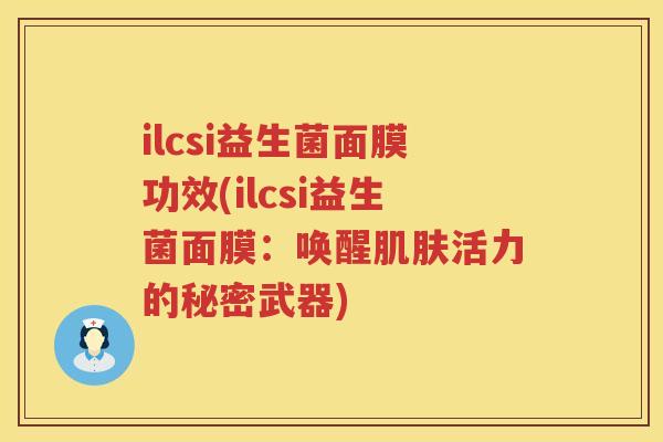 ilcsi益生菌面膜功效(ilcsi益生菌面膜:唤醒活力的秘密武器) ilcsi益生菌面膜功效(ilcsi益生菌面膜:唤醒活力的秘密武器)